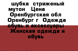 шубка  стриженый мутон › Цена ­ 12 000 - Оренбургская обл., Оренбург г. Одежда, обувь и аксессуары » Женская одежда и обувь   